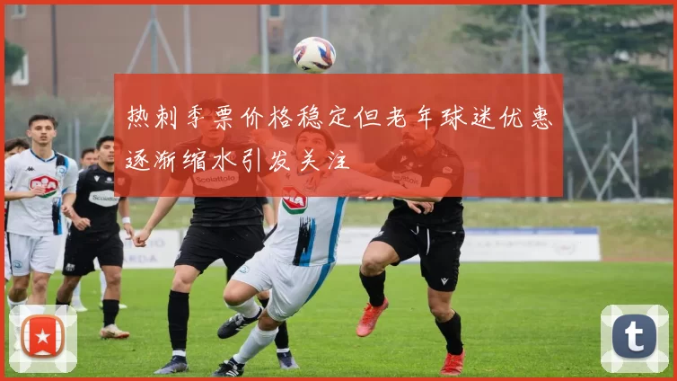 热刺季票价格稳定但老年球迷优惠逐渐缩水引发关注