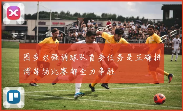 图多尔强调球队首要任务是正确拼搏每场比赛都全力争胜