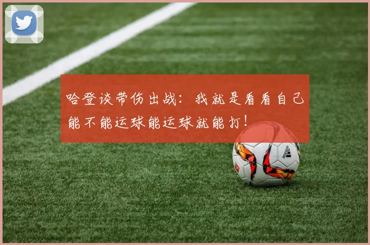 哈登谈带伤出战：我就是看看自己能不能运球能运球就能打！