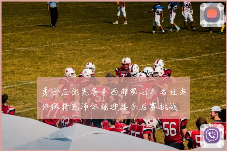 勇士应优先争夺西部第七八名让老将保持充沛体能迎接季后赛挑战