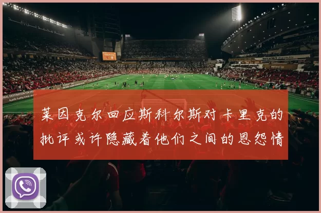莱因克尔回应斯科尔斯对卡里克的批评或许隐藏着他们之间的恩怨情仇