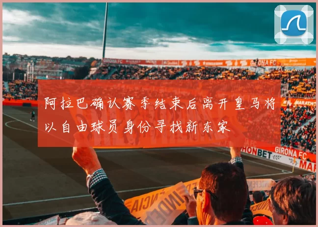 阿拉巴确认赛季结束后离开皇马将以自由球员身份寻找新东家