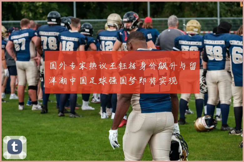 国外专家热议王钰栋身价飙升与留洋潮中国足球强国梦即将实现