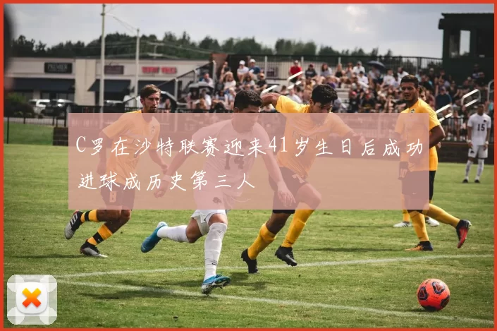 C罗在沙特联赛迎来41岁生日后成功进球成历史第三人