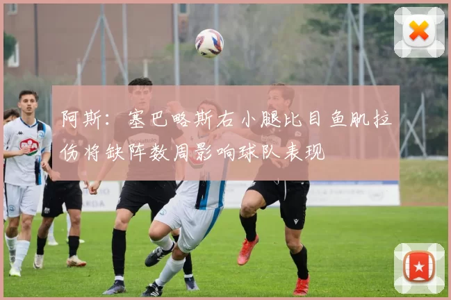 阿斯：塞巴略斯右小腿比目鱼肌拉伤将缺阵数周影响球队表现
