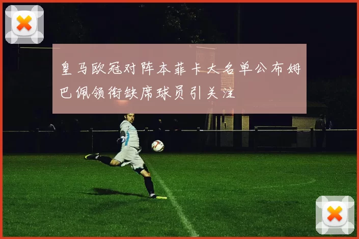 皇马欧冠对阵本菲卡大名单公布姆巴佩领衔缺席球员引关注