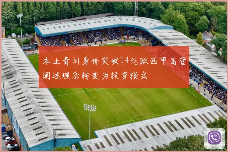 本土青训身价突破14亿欧西甲高管阐述理念转变为投资模式